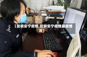 【昆明安宁疫情,昆明安宁疫情最新情况】