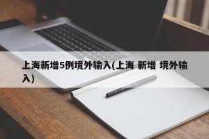 上海新增5例境外输入(上海 新增 境外输入)