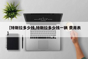 【特斯拉多少钱,特斯拉多少钱一辆 费用表】
