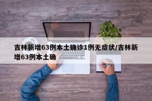 吉林新增63例本土确诊1例无症状/吉林新增63例本土确
