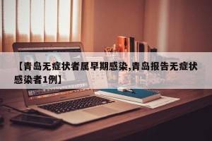 【青岛无症状者属早期感染,青岛报告无症状感染者1例】