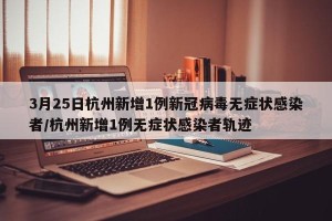 3月25日杭州新增1例新冠病毒无症状感染者/杭州新增1例无症状感染者轨迹