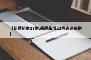 【新疆新增27例,新疆新增22例确诊病例】