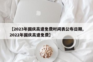 【2023年国庆高速免费时间表公布日期,2022年国庆高速免费】