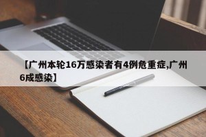 【广州本轮16万感染者有4例危重症,广州6成感染】
