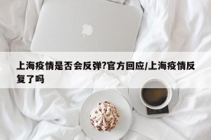 上海疫情是否会反弹?官方回应/上海疫情反复了吗