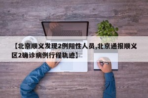 【北京顺义发现2例阳性人员,北京通报顺义区2确诊病例行程轨迹】