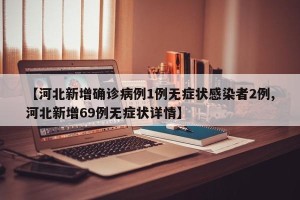 【河北新增确诊病例1例无症状感染者2例,河北新增69例无症状详情】