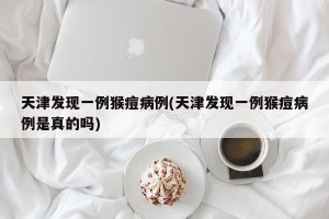 天津发现一例猴痘病例(天津发现一例猴痘病例是真的吗)