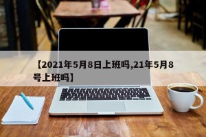 【2021年5月8日上班吗,21年5月8号上班吗】