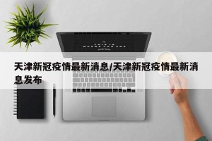 天津新冠疫情最新消息/天津新冠疫情最新消息发布