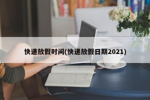 快递放假时间(快递放假日期2021)