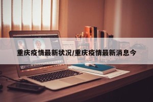 重庆疫情最新状况/重庆疫情最新消息今