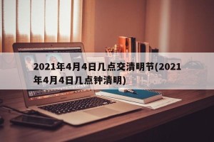 2021年4月4日几点交清明节(2021年4月4日几点钟清明)