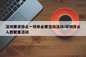 深圳要求停止一切非必要流动活动/深圳停止人群聚集活动