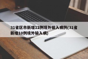 31省区市新增12例境外输入病例(31省新增10例境外输入病)