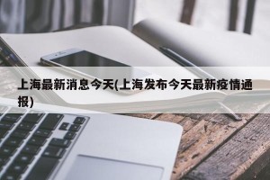 上海最新消息今天(上海发布今天最新疫情通报)