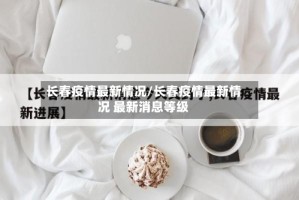 长春疫情最新情况/长春疫情最新情况 最新消息等级