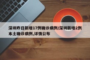 深圳昨日新增17例确诊病例/深圳新增2例本土确诊病例,详情公布