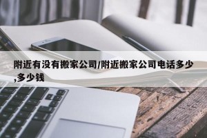 附近有没有搬家公司/附近搬家公司电话多少,多少钱