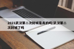2021武汉第二次封城是真的吗/武汉第二次封城了吗