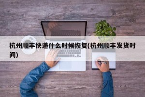 杭州顺丰快递什么时候恢复(杭州顺丰发货时间)