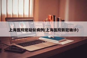 上海医院现疑似病例(上海医院新冠确诊)