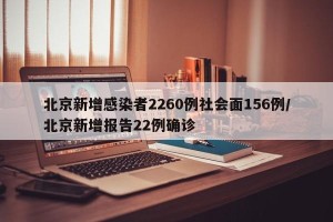 北京新增感染者2260例社会面156例/北京新增报告22例确诊