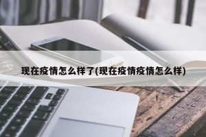 现在疫情怎么样了(现在疫情疫情怎么样)
