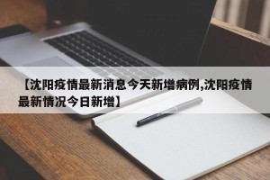 【沈阳疫情最新消息今天新增病例,沈阳疫情最新情况今日新增】