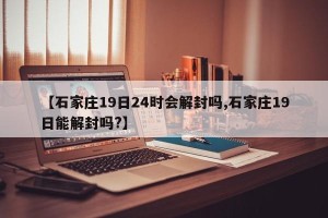 【石家庄19日24时会解封吗,石家庄19日能解封吗?】