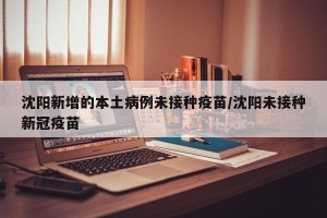 沈阳新增的本土病例未接种疫苗/沈阳未接种新冠疫苗