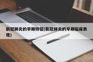 新冠肺炎的早期特征(新冠肺炎的早期临床表现)