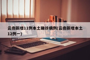 云南新增11例本土确诊病例(云南新增本土12例一)