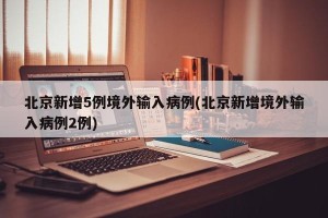 北京新增5例境外输入病例(北京新增境外输入病例2例)
