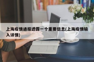 上海疫情通报透露一个重要信息(上海疫情输入详情)