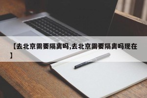 【去北京需要隔离吗,去北京需要隔离吗现在】