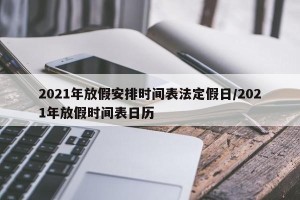 2021年放假安排时间表法定假日/2021年放假时间表日历