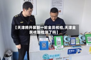 【天津将开展新一轮全员核检,天津全民核酸检测了吗】