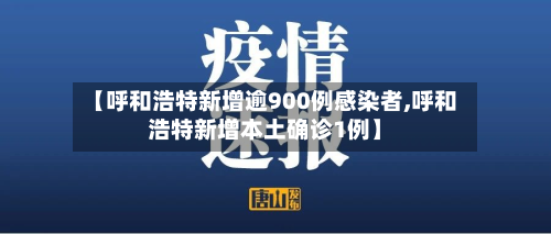 【呼和浩特新增逾900例感染者,呼和浩特新增本土确诊1例】-第2张图片