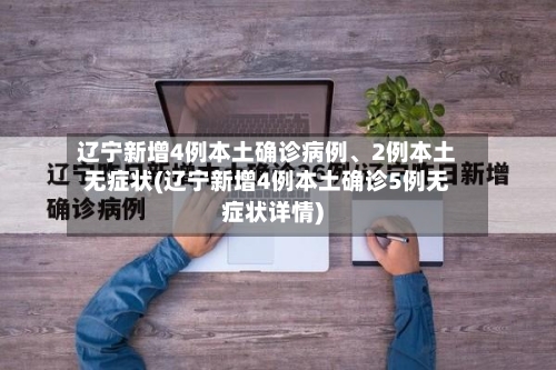 辽宁新增4例本土确诊病例、2例本土无症状(辽宁新增4例本土确诊5例无症状详情)-第1张图片