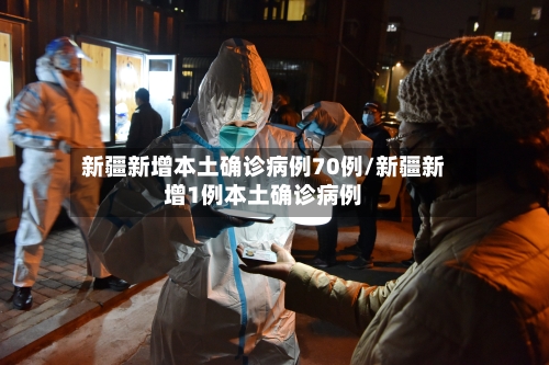 新疆新增本土确诊病例70例/新疆新增1例本土确诊病例-第1张图片
