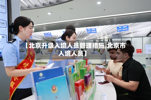 【北京升级入境人员管理措施,北京市入境人员】-第2张图片