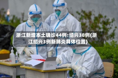 浙江新增本土确诊44例:绍兴38例(浙江绍兴3例新肺炎具体位置)-第3张图片