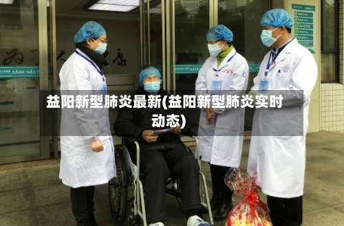 益阳新型肺炎最新(益阳新型肺炎实时动态)-第1张图片