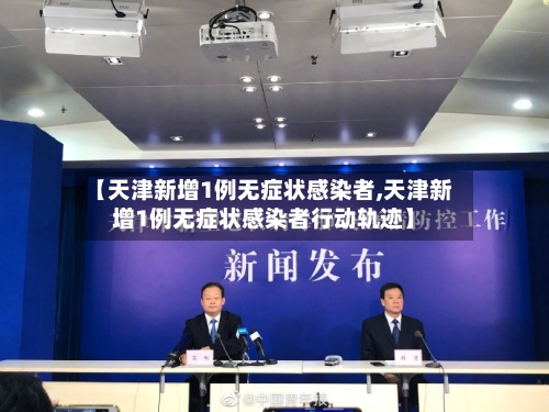 【天津新增1例无症状感染者,天津新增1例无症状感染者行动轨迹】-第1张图片