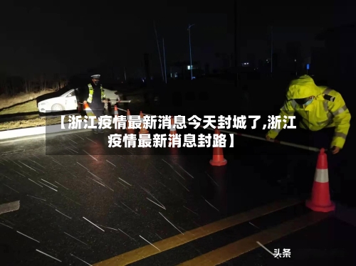 【浙江疫情最新消息今天封城了,浙江疫情最新消息封路】-第1张图片