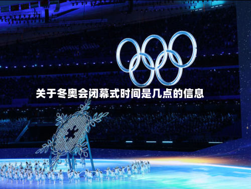 关于冬奥会闭幕式时间是几点的信息-第1张图片