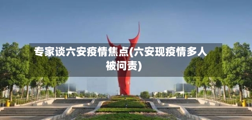 专家谈六安疫情焦点(六安现疫情多人被问责)-第1张图片