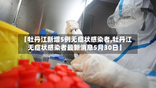 【牡丹江新增5例无症状感染者,牡丹江无症状感染者最新消息5月30日】-第1张图片